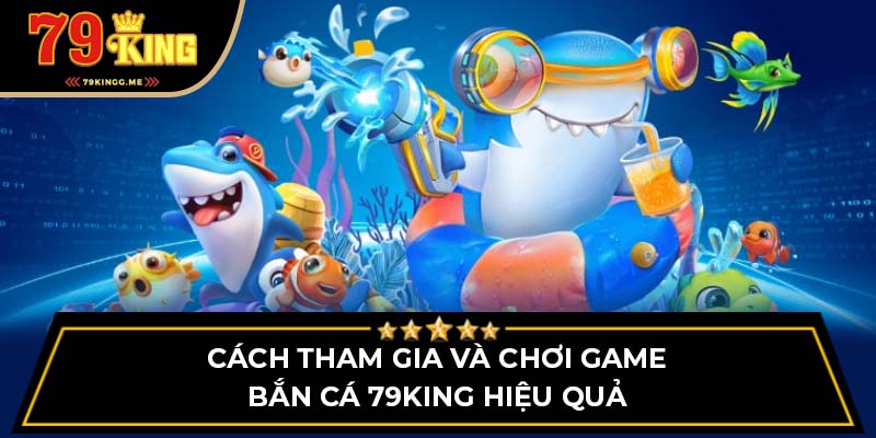 Cách tham gia và chơi game bắn cá 79King hiệu quả